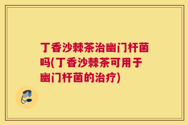丁香沙棘茶治幽门杆菌吗(丁香沙棘茶可用于幽门杆菌的治疗)