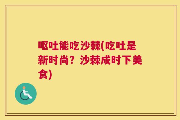 呕吐能吃沙棘(吃吐是新时尚?沙棘成时下美食)