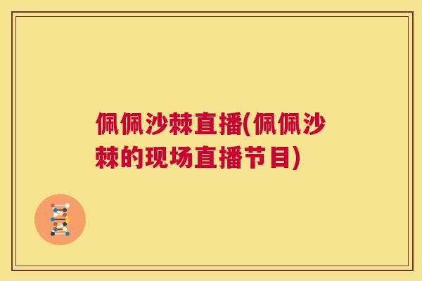 佩佩沙棘直播(佩佩沙棘的现场直播节目) 佩佩沙棘直播(佩佩沙棘的现场直播节目)