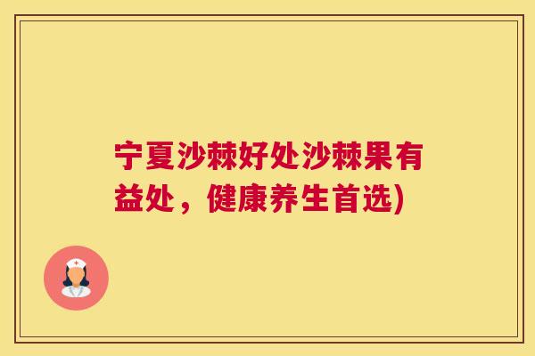 宁夏沙棘好处沙棘果有益处,健康养生首选) 宁夏沙棘好处沙棘果有益处,健康养生首选)