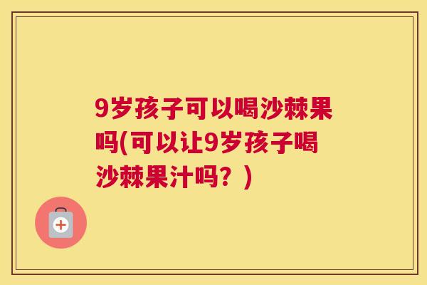 9岁孩子可以喝沙棘果吗(可以让9岁孩子喝沙棘果汁吗？)