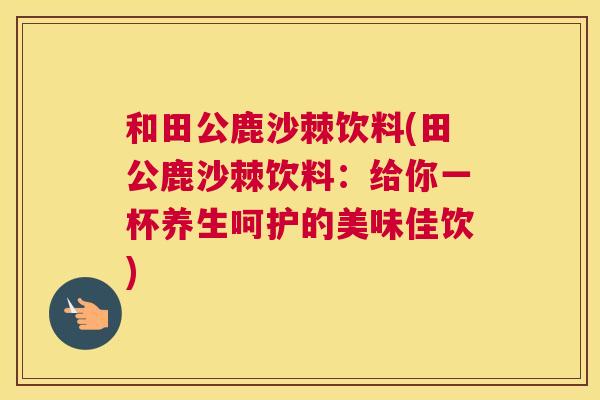 和田公鹿沙棘饮料(田公鹿沙棘饮料：给你一杯养生呵护的美味佳饮)