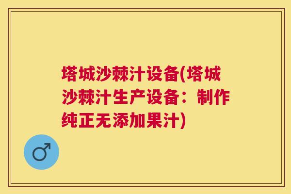 塔城沙棘汁设备(塔城沙棘汁生产设备:制作纯正无添加果汁)