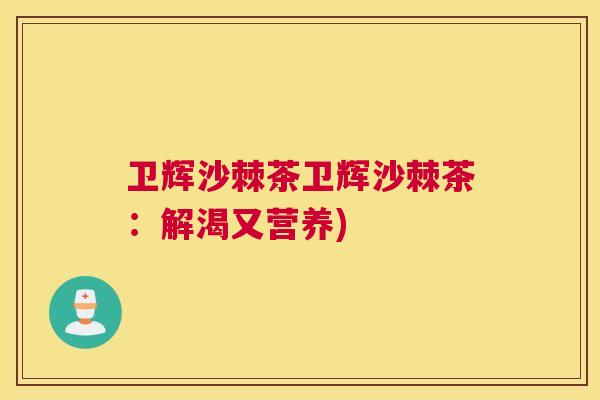 卫辉沙棘茶卫辉沙棘茶:解渴又营养)