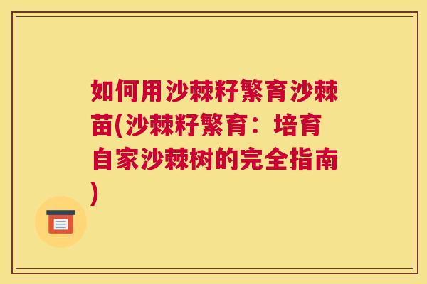 如何用沙棘籽繁育沙棘苗(沙棘籽繁育：培育自家沙棘树的完全指南)