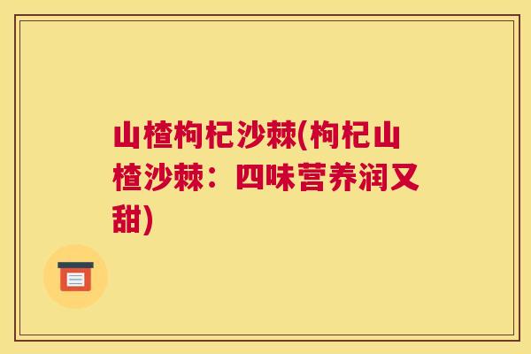 山楂枸杞沙棘(枸杞山楂沙棘:四味营养润又甜)