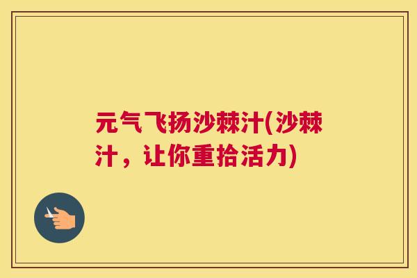 元气飞扬沙棘汁(沙棘汁,让你重拾活力)