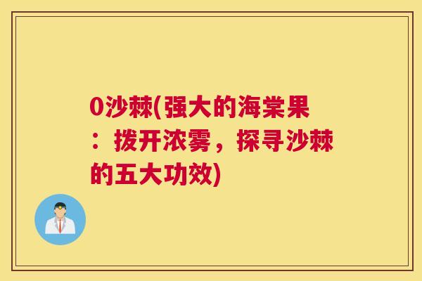 0沙棘(强大的海棠果:拨开浓雾,探寻沙棘的五大功效)