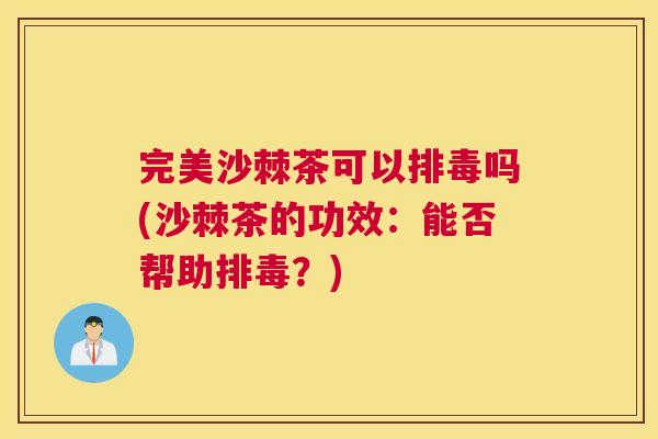 完美沙棘茶可以排毒吗(沙棘茶的功效:能否帮助排毒?)