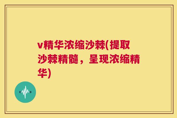 v精华浓缩沙棘(提取沙棘精髓，呈现浓缩精华)