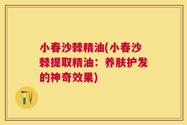小春沙棘精油(小春沙棘提取精油：养肤护发的神奇效果)