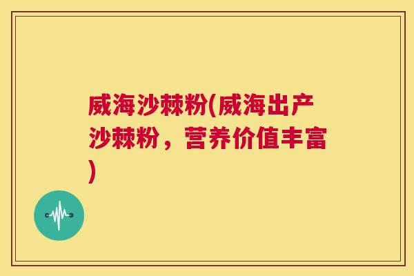 威海沙棘粉(威海出产沙棘粉,营养价值丰富)