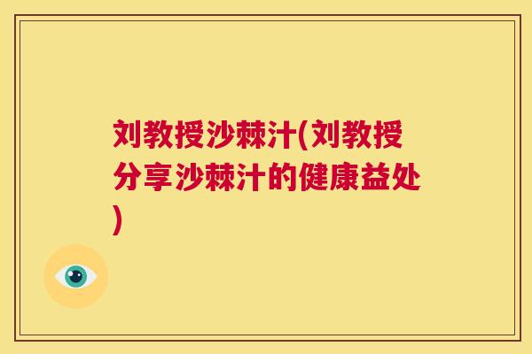 刘教授沙棘汁(刘教授分享沙棘汁的健康益处)