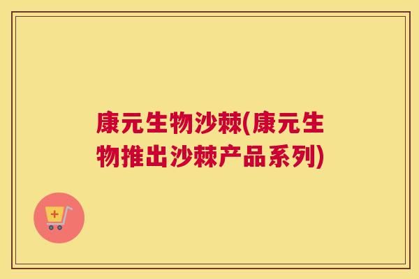 康元生物沙棘(康元生物推出沙棘产品系列) 康元生物沙棘(康元生物推出沙棘产品系列)