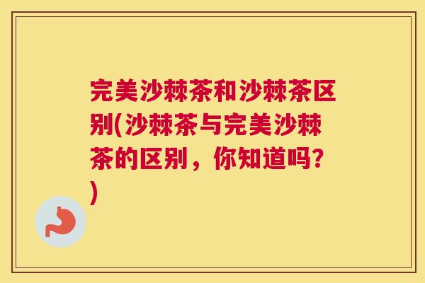 完美沙棘茶和沙棘茶区别(沙棘茶与完美沙棘茶的区别,你知道吗?)