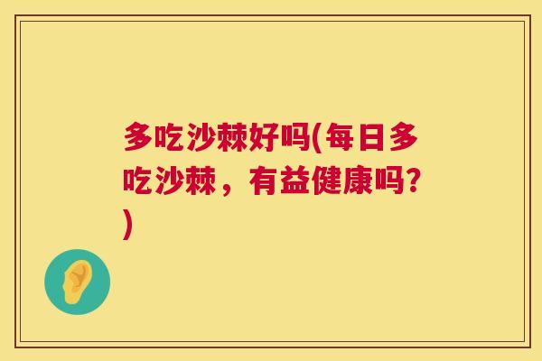 多吃沙棘好吗(每日多吃沙棘，有益健康吗？)