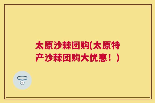 太原沙棘团购(太原特产沙棘团购大优惠！)