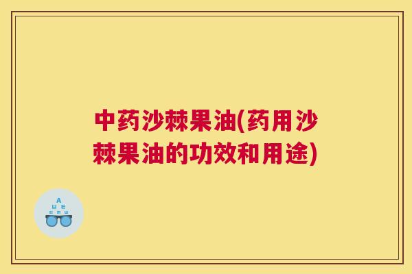 中药沙棘果油(药用沙棘果油的功效和用途)
