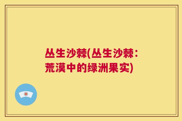 丛生沙棘(丛生沙棘：荒漠中的绿洲果实)