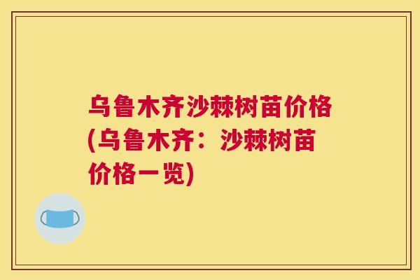 乌鲁木齐沙棘树苗价格(乌鲁木齐:沙棘树苗价格一览)