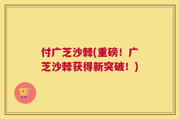 付广芝沙棘(重磅!广芝沙棘获得新突破!)