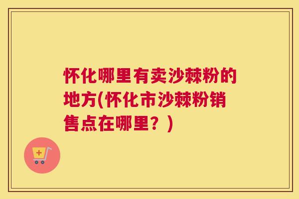 怀化哪里有卖沙棘粉的地方(怀化市沙棘粉销售点在哪里？)