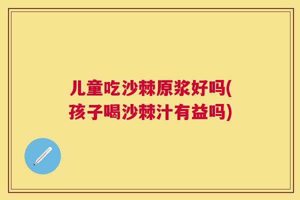 儿童吃沙棘原浆好吗(孩子喝沙棘汁有益吗)