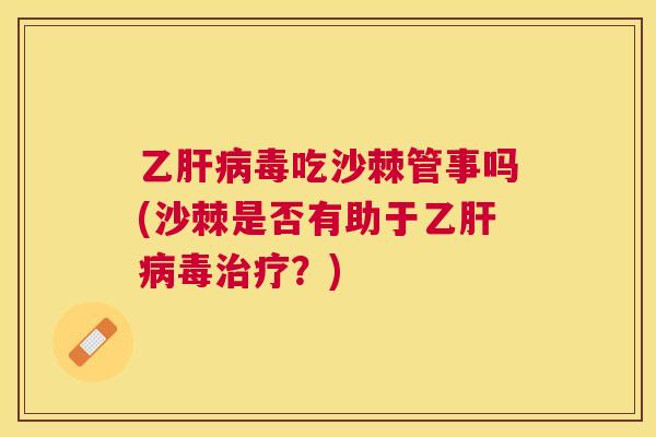 乙肝病毒吃沙棘管事吗(沙棘是否有助于乙肝病毒治疗？)