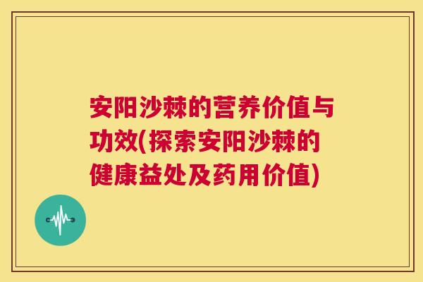 安阳沙棘的营养价值与功效(探索安阳沙棘的健康益处及药用价值)
