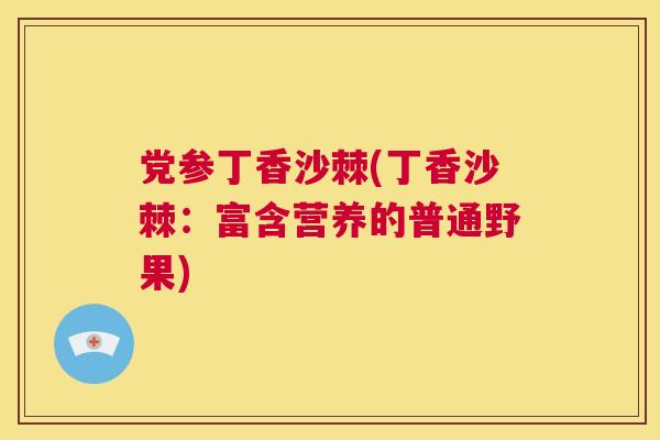党参丁香沙棘(丁香沙棘：富含营养的普通野果)