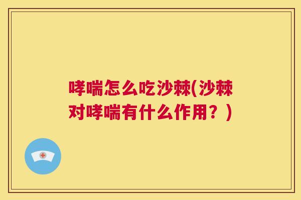 哮喘怎么吃沙棘(沙棘对哮喘有什么作用?)