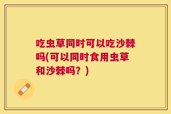 吃虫草同时可以吃沙棘吗(可以同时食用虫草和沙棘吗？)