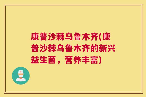 康普沙棘乌鲁木齐(康普沙棘乌鲁木齐的新兴益生菌,营养丰富)
