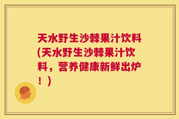 天水野生沙棘果汁饮料(天水野生沙棘果汁饮料,营养健康新鲜出炉!)