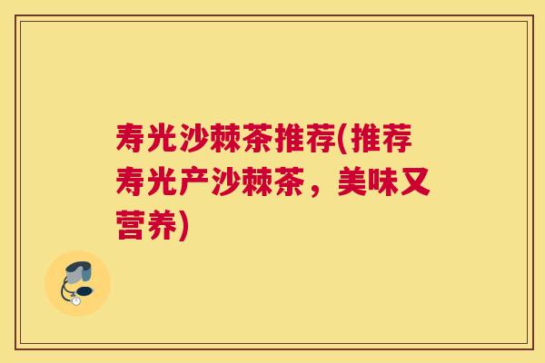 寿光沙棘茶推荐(推荐寿光产沙棘茶,美味又营养)