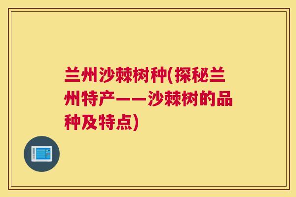 兰州沙棘树种(探秘兰州特产——沙棘树的品种及特点)