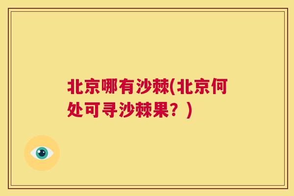 北京哪有沙棘(北京何处可寻沙棘果？)