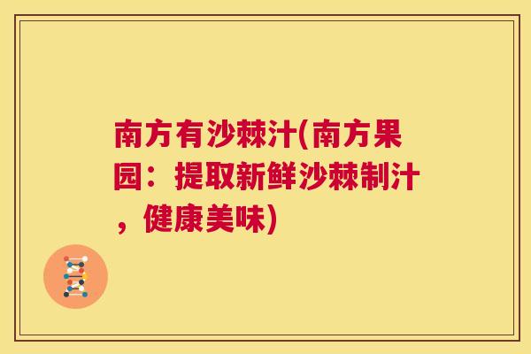 南方有沙棘汁(南方果园:提取新鲜沙棘制汁,健康美味)