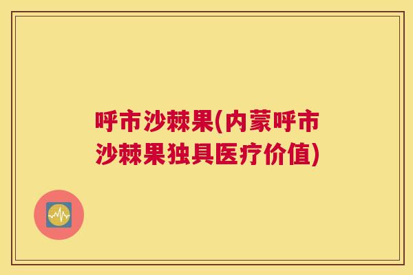 呼市沙棘果(内蒙呼市沙棘果独具医疗价值)