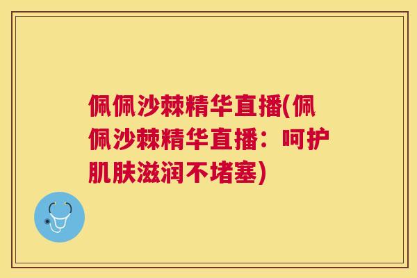 佩佩沙棘精华直播(佩佩沙棘精华直播:呵护肌肤滋润不堵塞)