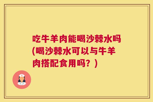 吃牛羊肉能喝沙棘水吗(喝沙棘水可以与牛羊肉搭配食用吗?)