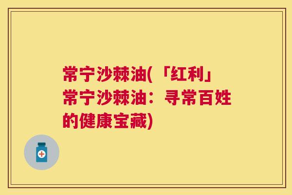 常宁沙棘油(「红利」常宁沙棘油:寻常百姓的健康宝藏)