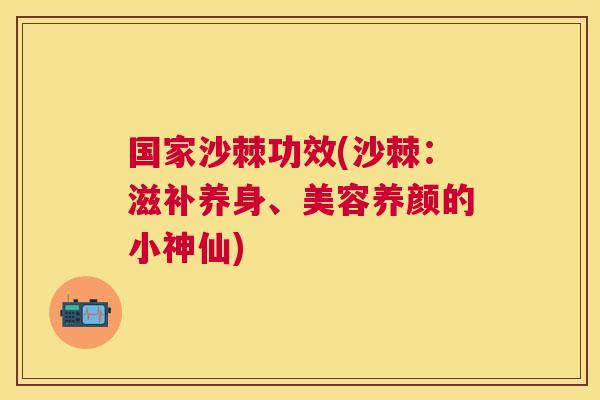 国家沙棘功效(沙棘:滋补养身、美容养颜的小神仙) 国家沙棘功效(沙棘:滋补养身、美容养颜的小神仙)