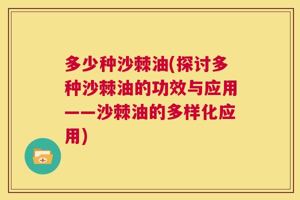 多少种沙棘油(探讨多种沙棘油的功效与应用——沙棘油的多样化应用)