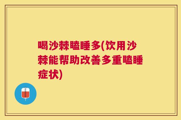 喝沙棘瞌睡多(饮用沙棘能帮助改善多重瞌睡症状)