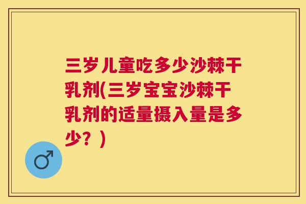 三岁儿童吃多少沙棘干乳剂(三岁宝宝沙棘干乳剂的适量摄入量是多少?)