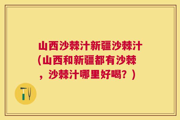 山西沙棘汁新疆沙棘汁(山西和新疆都有沙棘,沙棘汁哪里好喝?)