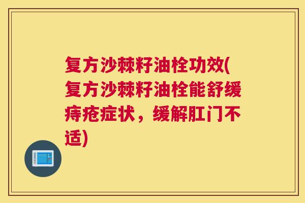 复方沙棘籽油栓功效(复方沙棘籽油栓能舒缓痔疮症状,缓解肛门不适)
