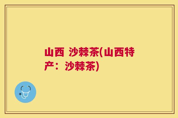 山西 沙棘茶(山西特产:沙棘茶) 山西 沙棘茶(山西特产:沙棘茶)
