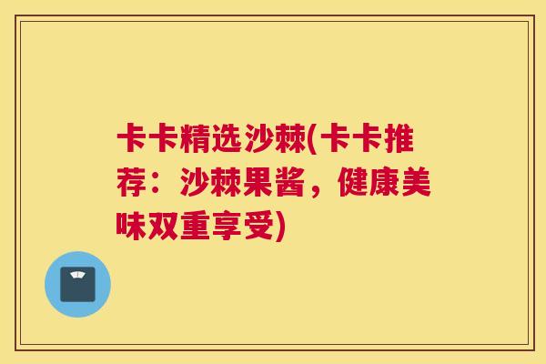 卡卡精选沙棘(卡卡推荐:沙棘果酱,健康美味双重享受)